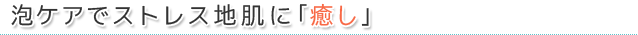 泡ケアでストレス地肌に癒し