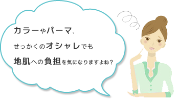 ヘアケアの悩み1：カラーやパーマ、せっかくのオシャレでも地肌への負担になりますよね？